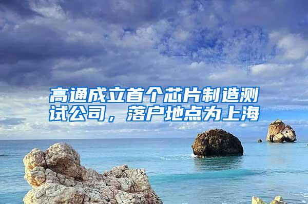 高通成立首个芯片制造测试公司，落户地点为上海