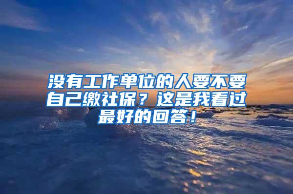 没有工作单位的人要不要自己缴社保？这是我看过最好的回答！