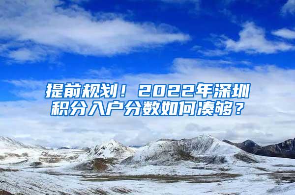 提前规划！2022年深圳积分入户分数如何凑够？