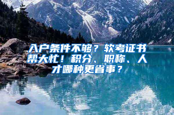 入户条件不够？软考证书帮大忙！积分、职称、人才哪种更省事？