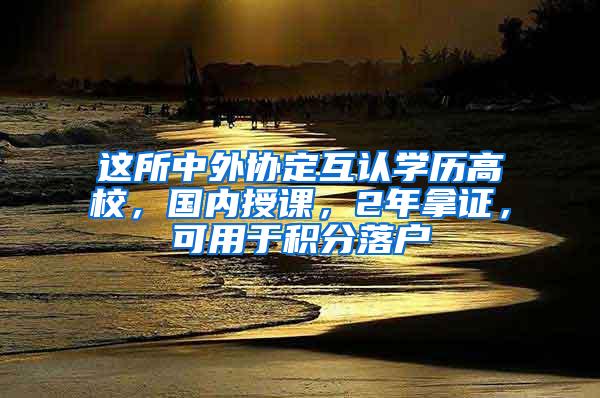 这所中外协定互认学历高校，国内授课，2年拿证，可用于积分落户