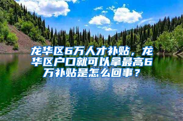 龙华区6万人才补贴，龙华区户口就可以拿最高6万补贴是怎么回事？