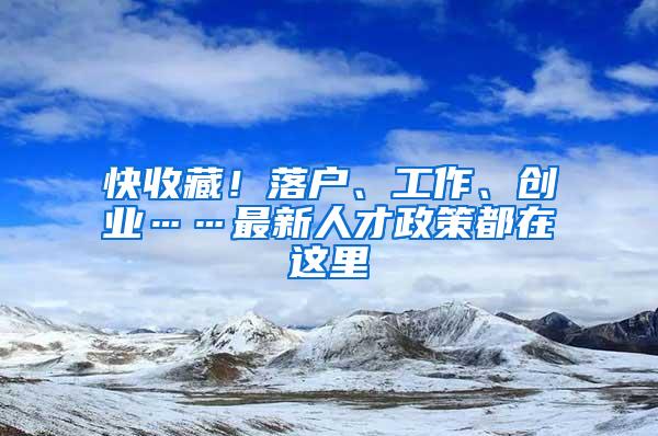 快收藏！落户、工作、创业……最新人才政策都在这里→