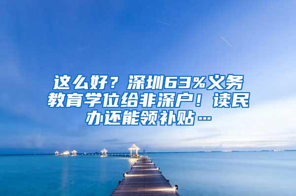 这么好？深圳63%义务教育学位给非深户！读民办还能领补贴…