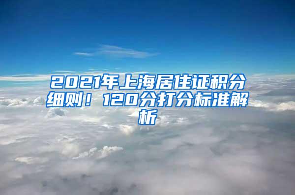 2021年上海居住证积分细则！120分打分标准解析