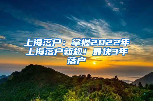 上海落户：掌握2022年上海落户新规！最快3年落户