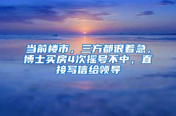 当前楼市，三方都很着急，博士买房4次摇号不中，直接写信给领导