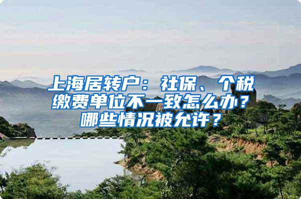 上海居转户：社保、个税缴费单位不一致怎么办？哪些情况被允许？