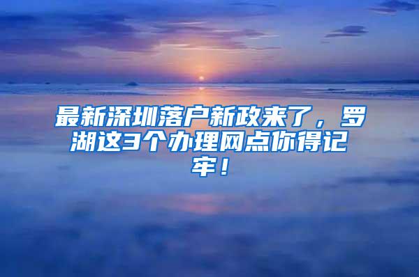 最新深圳落户新政来了，罗湖这3个办理网点你得记牢！