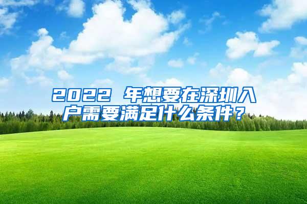 2022 年想要在深圳入户需要满足什么条件？