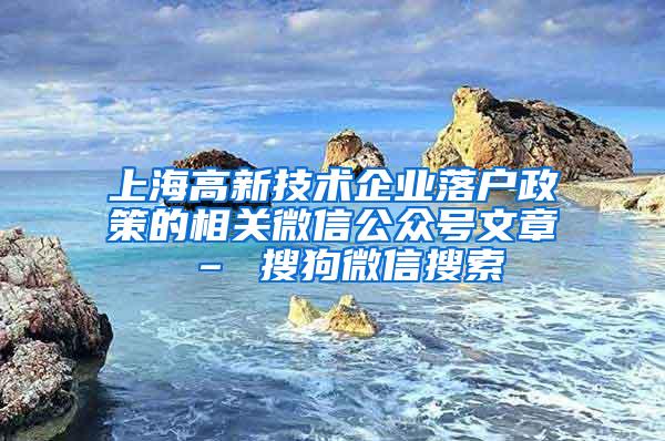 上海高新技术企业落户政策的相关微信公众号文章 – 搜狗微信搜索