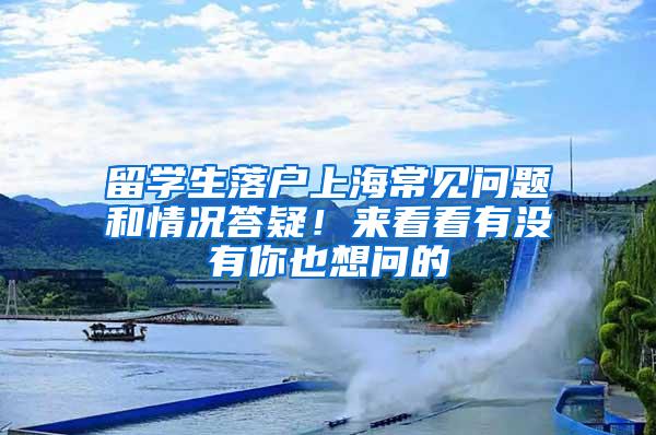 留学生落户上海常见问题和情况答疑！来看看有没有你也想问的→