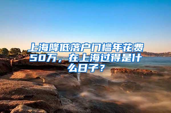 上海降低落户门槛年花费50万，在上海过得是什么日子？