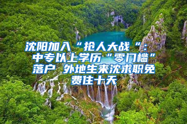 沈阳加入“抢人大战“： 中专以上学历“零门槛”落户 外地生来沈求职免费住十天