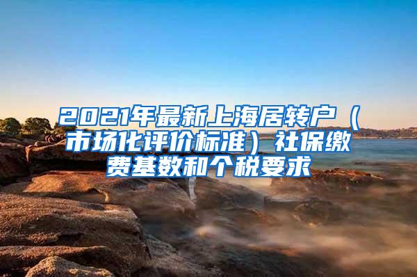 2021年最新上海居转户（市场化评价标准）社保缴费基数和个税要求