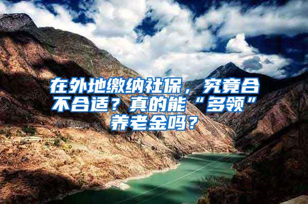 在外地缴纳社保，究竟合不合适？真的能“多领”养老金吗？