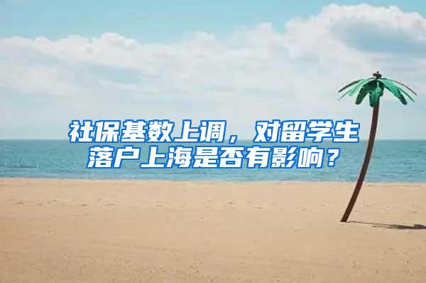 社保基数上调，对留学生落户上海是否有影响？