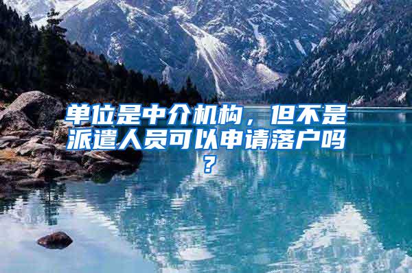 单位是中介机构，但不是派遣人员可以申请落户吗？