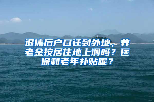 退休后户口迁到外地，养老金按居住地上调吗？医保和老年补贴呢？