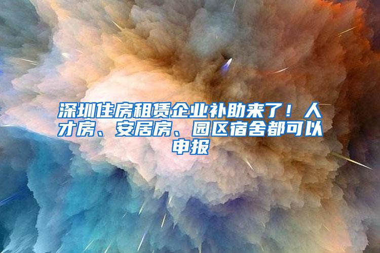 深圳住房租赁企业补助来了！人才房、安居房、园区宿舍都可以申报