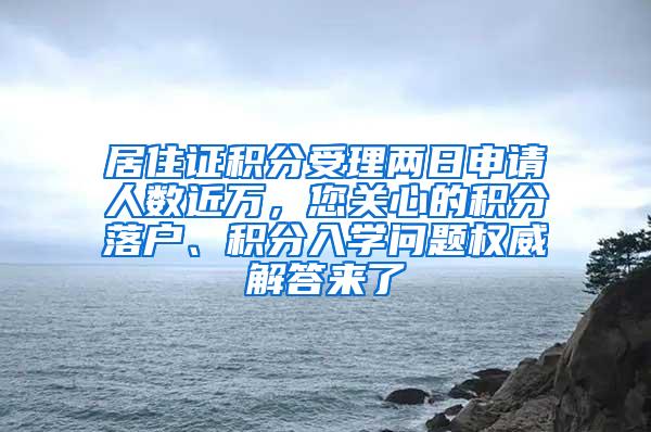 居住证积分受理两日申请人数近万，您关心的积分落户、积分入学问题权威解答来了