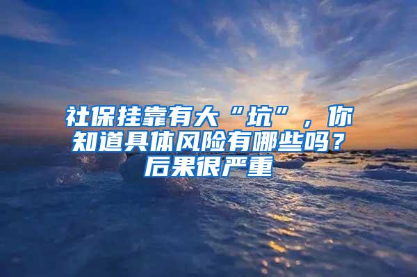 社保挂靠有大“坑”，你知道具体风险有哪些吗？后果很严重