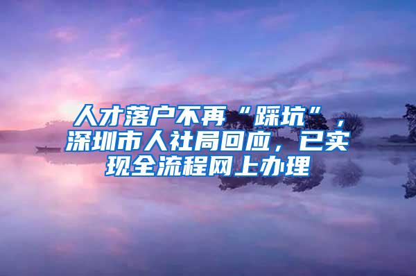 人才落户不再“踩坑”，深圳市人社局回应，已实现全流程网上办理