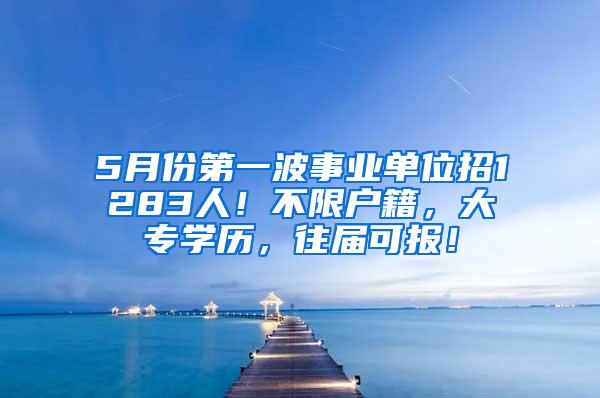 5月份第一波事业单位招1283人！不限户籍，大专学历，往届可报！