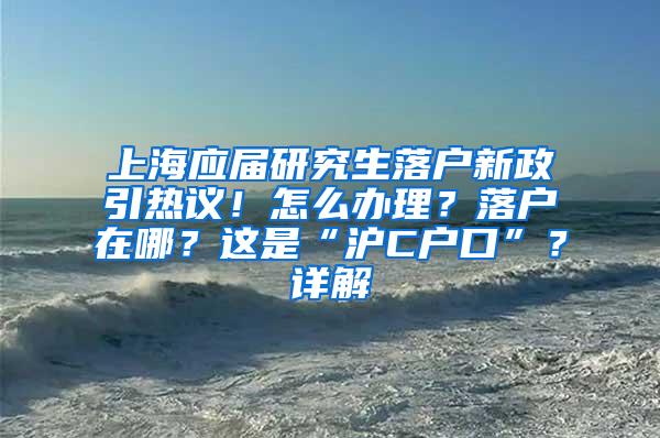 上海应届研究生落户新政引热议！怎么办理？落户在哪？这是“沪C户口”？详解→