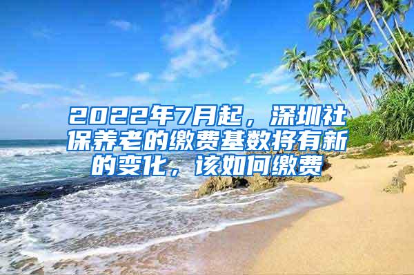 2022年7月起，深圳社保养老的缴费基数将有新的变化，该如何缴费