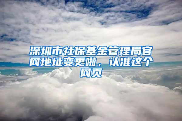 深圳市社保基金管理局官网地址变更啦，认准这个网页