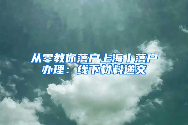 从零教你落户上海丨落户办理：线下材料递交