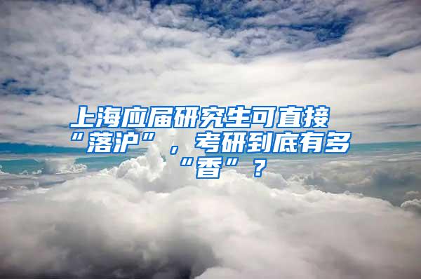 上海应届研究生可直接“落沪”，考研到底有多“香”？