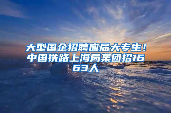 大型国企招聘应届大专生！中国铁路上海局集团招1663人