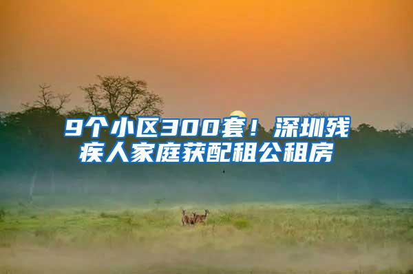 9个小区300套！深圳残疾人家庭获配租公租房