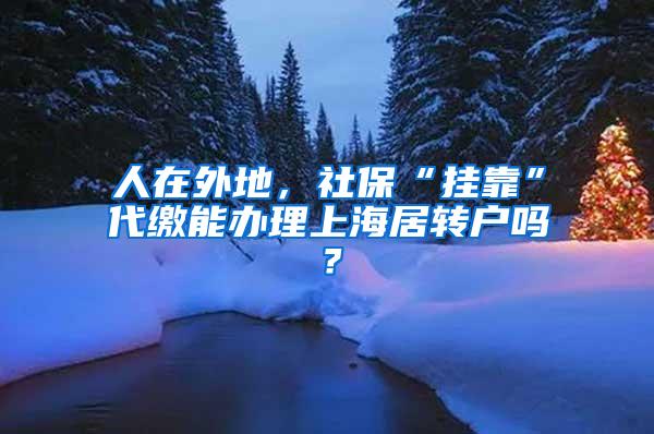 人在外地，社保“挂靠”代缴能办理上海居转户吗？