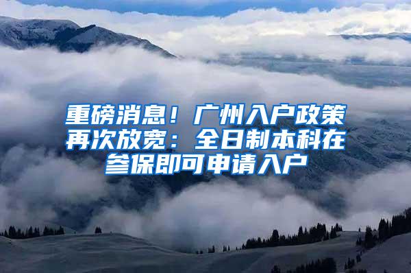 重磅消息！广州入户政策再次放宽：全日制本科在参保即可申请入户