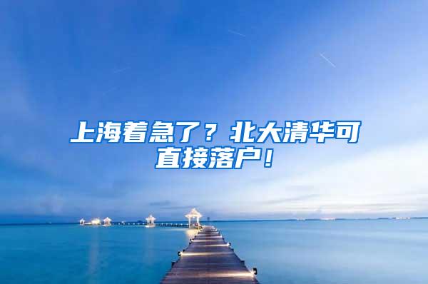 上海着急了？北大清华可直接落户！