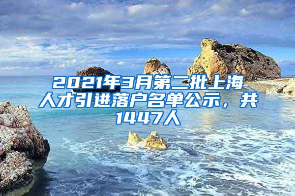 2021年3月第二批上海人才引进落户名单公示，共1447人