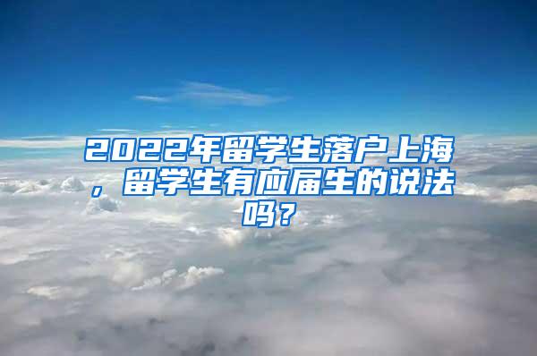 2022年留学生落户上海，留学生有应届生的说法吗？