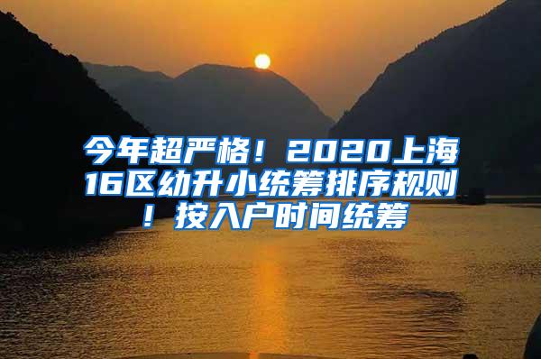 今年超严格！2020上海16区幼升小统筹排序规则！按入户时间统筹