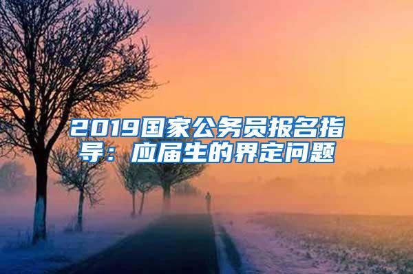 2019国家公务员报名指导：应届生的界定问题