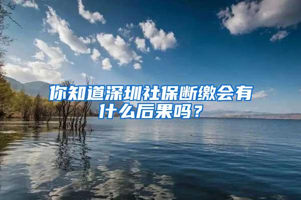 你知道深圳社保断缴会有什么后果吗？