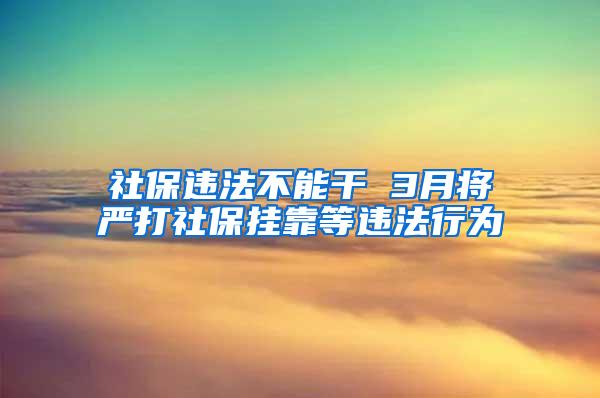 社保违法不能干 3月将严打社保挂靠等违法行为