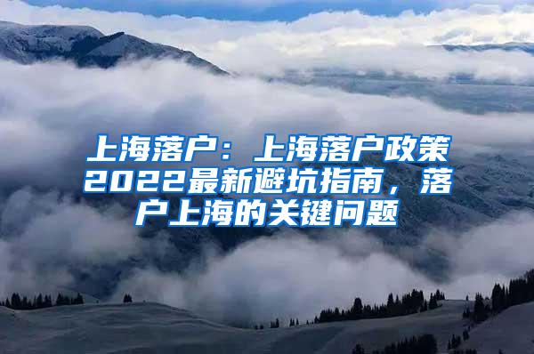 上海落户：上海落户政策2022最新避坑指南，落户上海的关键问题