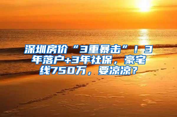 深圳房价“3重暴击”！3年落户+3年社保，豪宅线750万，要凉凉？