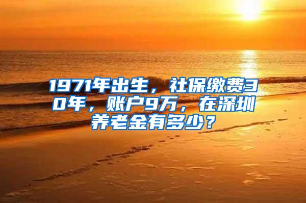 1971年出生，社保缴费30年，账户9万，在深圳养老金有多少？