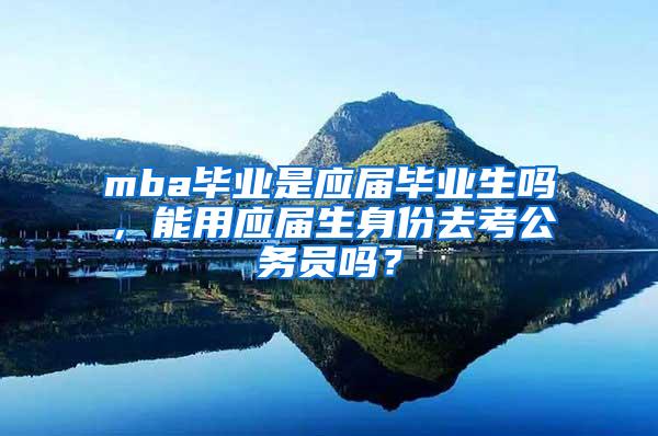 mba毕业是应届毕业生吗，能用应届生身份去考公务员吗？