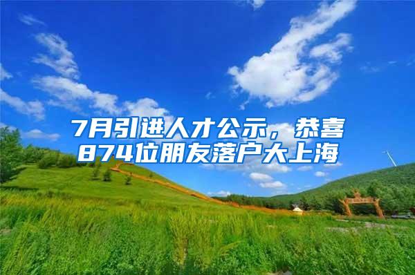 7月引进人才公示，恭喜874位朋友落户大上海