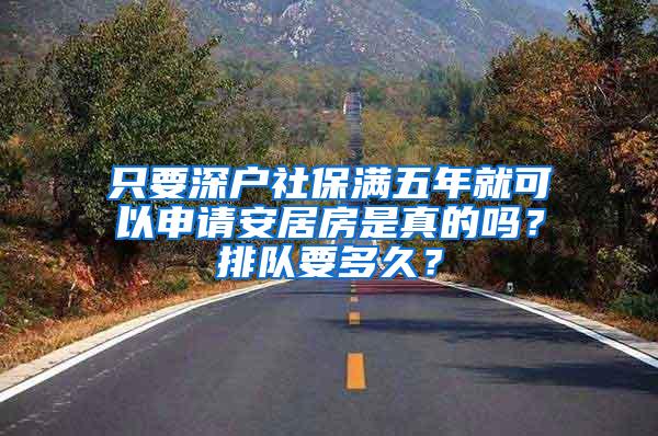 只要深户社保满五年就可以申请安居房是真的吗？排队要多久？